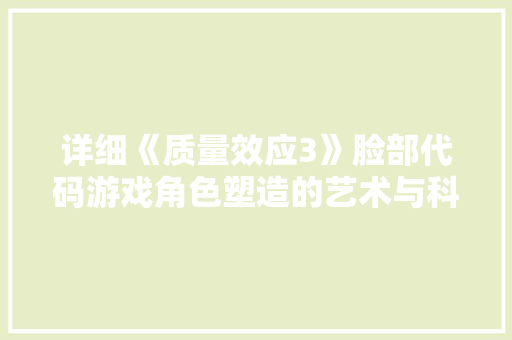 详细《质量效应3》脸部代码游戏角色塑造的艺术与科技