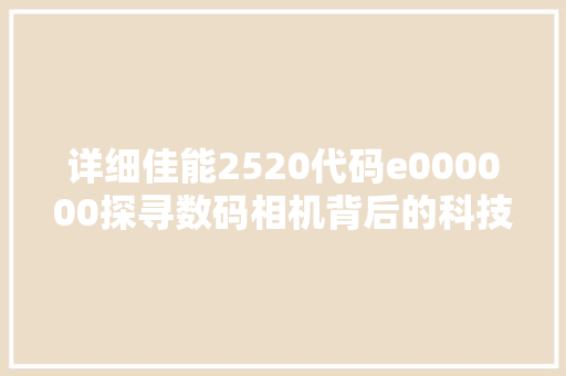 详细佳能2520代码e000000探寻数码相机背后的科技奥秘