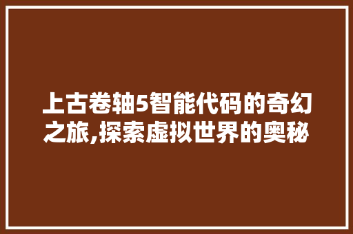 上古卷轴5智能代码的奇幻之旅,探索虚拟世界的奥秘