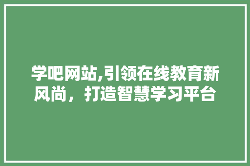 学吧网站,引领在线教育新风尚，打造智慧学习平台