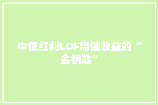 中证红利LOF稳健收益的“金钥匙”