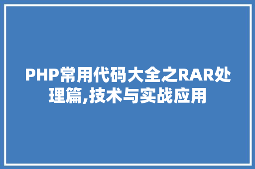 PHP常用代码大全之RAR处理篇,技术与实战应用 360搜优化