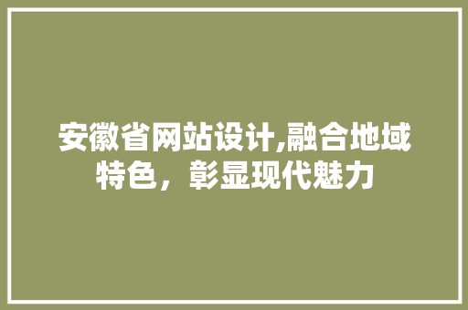 安徽省网站设计,融合地域特色，彰显现代魅力