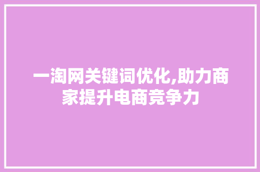 一淘网关键词优化,助力商家提升电商竞争力 小程序开发