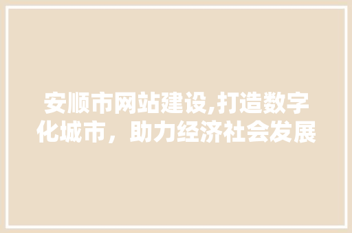 安顺市网站建设,打造数字化城市，助力经济社会发展 安顺市网站建设,打造数字化城市，助力经济社会发展 小程序开发