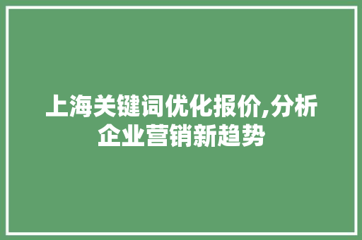 上海关键词优化报价,分析企业营销新趋势 百度算法