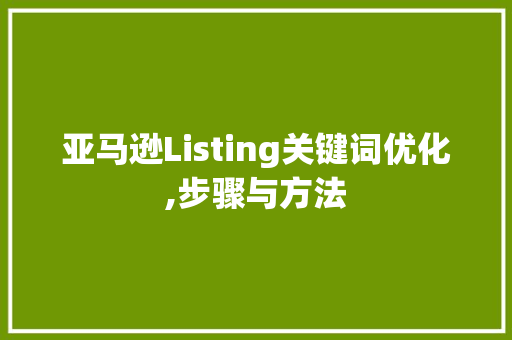 亚马逊Listing关键词优化,步骤与方法 百度算法