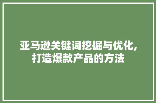 亚马逊关键词挖掘与优化,打造爆款产品的方法