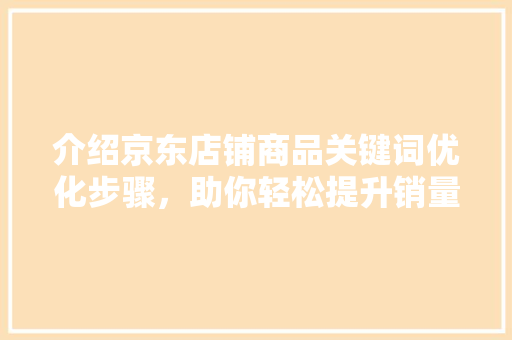介绍京东店铺商品关键词优化步骤，助你轻松提升销量 小程序开发