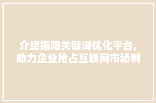 介绍揭阳关键词优化平台,助力企业抢占互联网市场制高点 百度算法