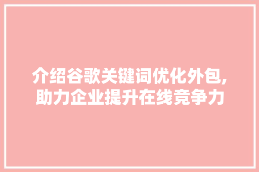 介绍谷歌关键词优化外包,助力企业提升在线竞争力 网站优化