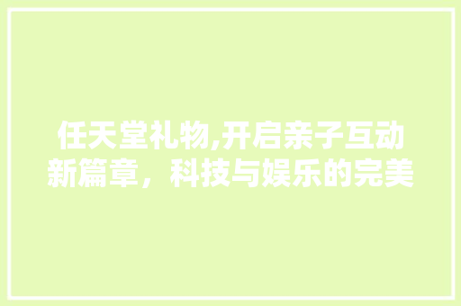 任天堂礼物,开启亲子互动新篇章，科技与娱乐的完美融合
