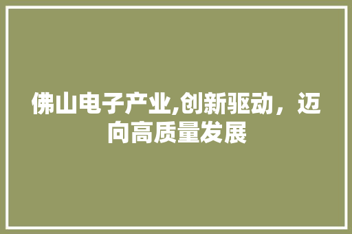 佛山电子产业,创新驱动，迈向高质量发展