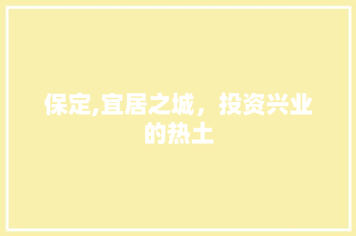 保定,宜居之城，投资兴业的热土