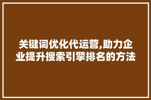 关键词优化代运营,助力企业提升搜索引擎排名的方法 英文谷歌算法