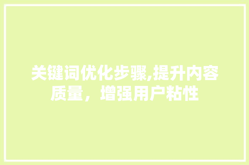 关键词优化步骤,提升内容质量，增强用户粘性