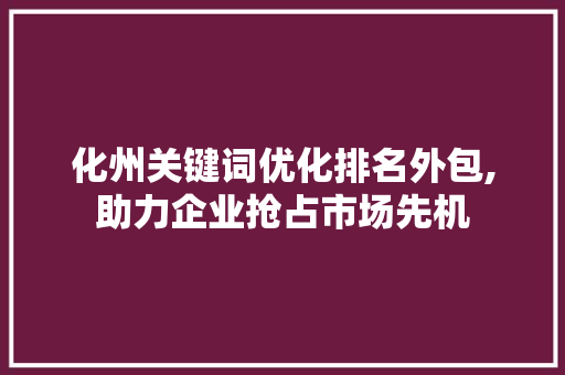 化州关键词优化排名外包,助力企业抢占市场先机