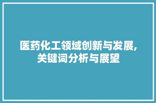 医药化工领域创新与发展,关键词分析与展望