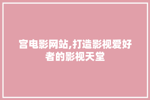宫电影网站,打造影视爱好者的影视天堂 宫电影网站,打造影视爱好者的影视天堂 AI技术学习
