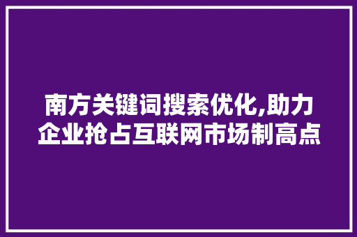 南方关键词搜索优化,助力企业抢占互联网市场制高点 百度算法