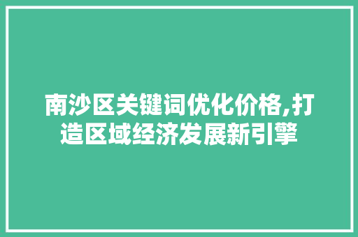南沙区关键词优化价格,打造区域经济发展新引擎