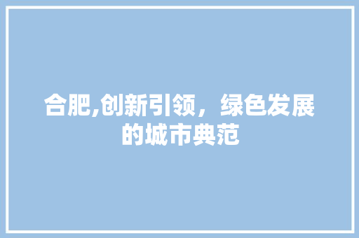 合肥,创新引领，绿色发展的城市典范