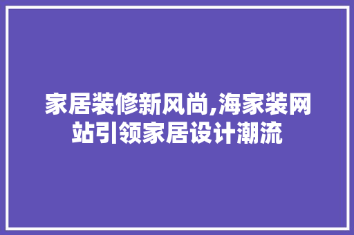 家居装修新风尚,海家装网站引领家居设计潮流