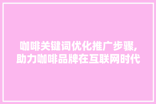 咖啡关键词优化推广步骤,助力咖啡品牌在互联网时代的崛起 英文谷歌算法