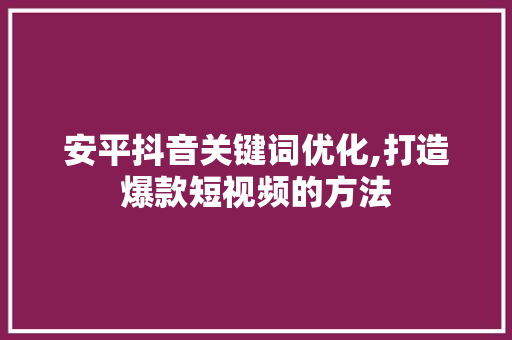 安平抖音关键词优化,打造爆款短视频的方法