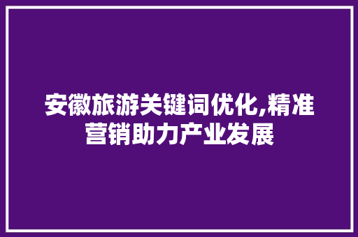 安徽旅游关键词优化,精准营销助力产业发展