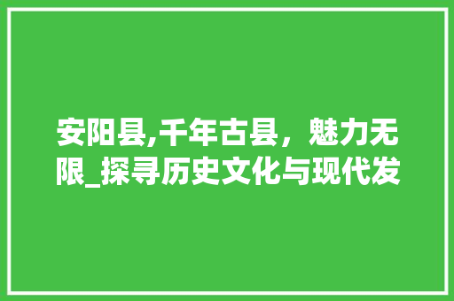 安阳县,千年古县，魅力无限_探寻历史文化与现代发展的完美融合