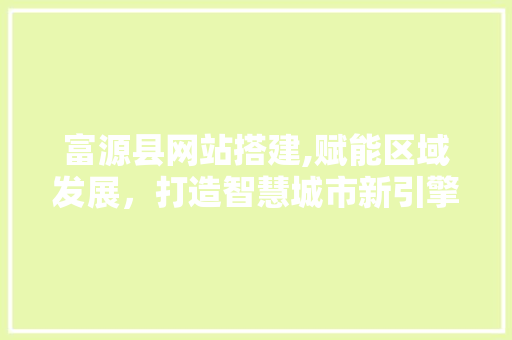 富源县网站搭建,赋能区域发展，打造智慧城市新引擎