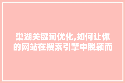 巢湖关键词优化,如何让你的网站在搜索引擎中脱颖而出