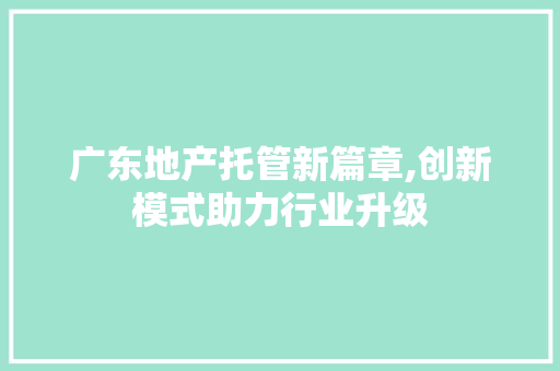 广东地产托管新篇章,创新模式助力行业升级