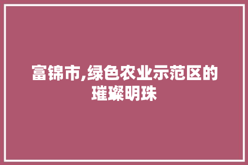 富锦市,绿色农业示范区的璀璨明珠 富锦市,绿色农业示范区的璀璨明珠 搜狗优化