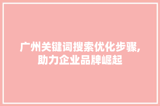 广州关键词搜索优化步骤,助力企业品牌崛起 网站开发