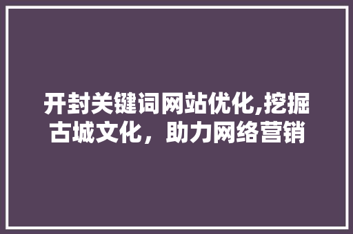 开封关键词网站优化,挖掘古城文化，助力网络营销