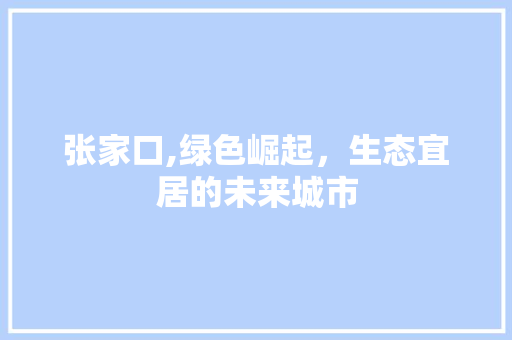 张家口,绿色崛起，生态宜居的未来城市 英文谷歌算法