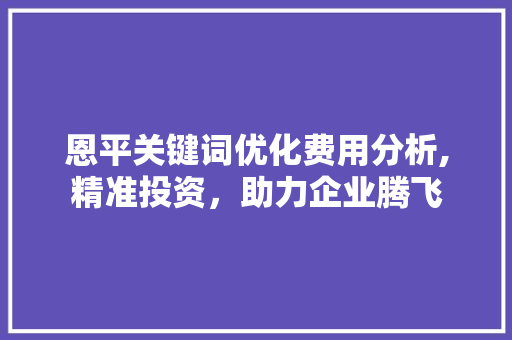 恩平关键词优化费用分析,精准投资，助力企业腾飞 seo技术