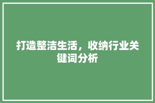 打造整洁生活，收纳行业关键词分析