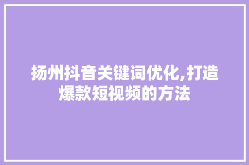扬州抖音关键词优化,打造爆款短视频的方法
