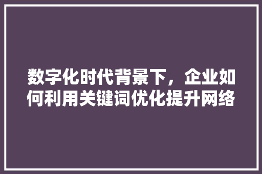 数字化时代背景下，企业如何利用关键词优化提升网络影响力 英文谷歌算法