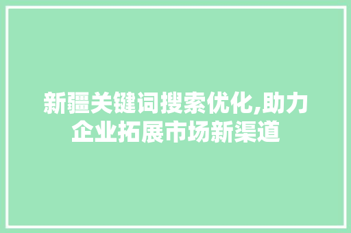 新疆关键词搜索优化,助力企业拓展市场新渠道 英文谷歌算法