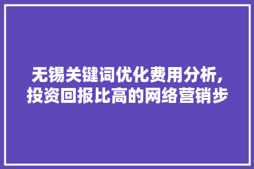 无锡关键词优化费用分析,投资回报比高的网络营销步骤 网站优化