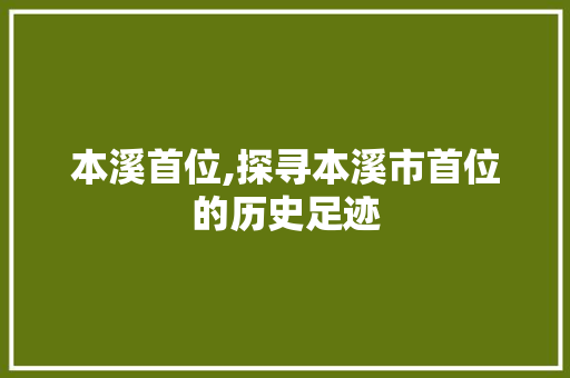 本溪首位,探寻本溪市首位的历史足迹