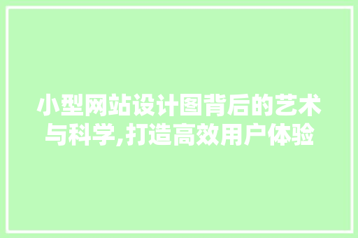 小型网站设计图背后的艺术与科学,打造高效用户体验的方法