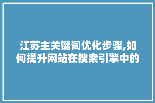 江苏主关键词优化步骤,如何提升网站在搜索引擎中的排名 网站优化