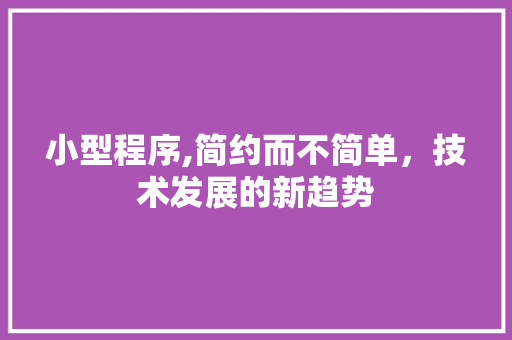 小型程序,简约而不简单，技术发展的新趋势 小型程序,简约而不简单，技术发展的新趋势 搜狗优化