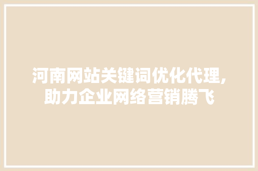 河南网站关键词优化代理,助力企业网络营销腾飞 seo技术
