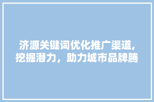 济源关键词优化推广渠道,挖掘潜力，助力城市品牌腾飞 英文谷歌算法